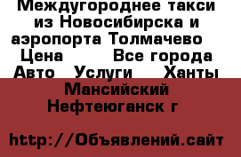 Междугороднее такси из Новосибирска и аэропорта Толмачево. › Цена ­ 14 - Все города Авто » Услуги   . Ханты-Мансийский,Нефтеюганск г.